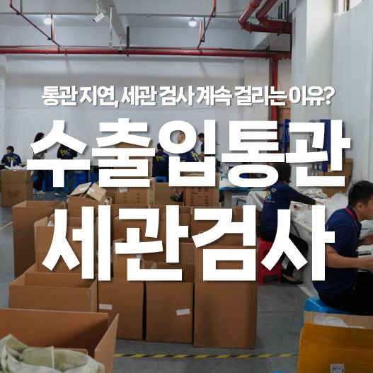 수출입 통관 지연, 세관에서 검사 계속 걸리는 이유?